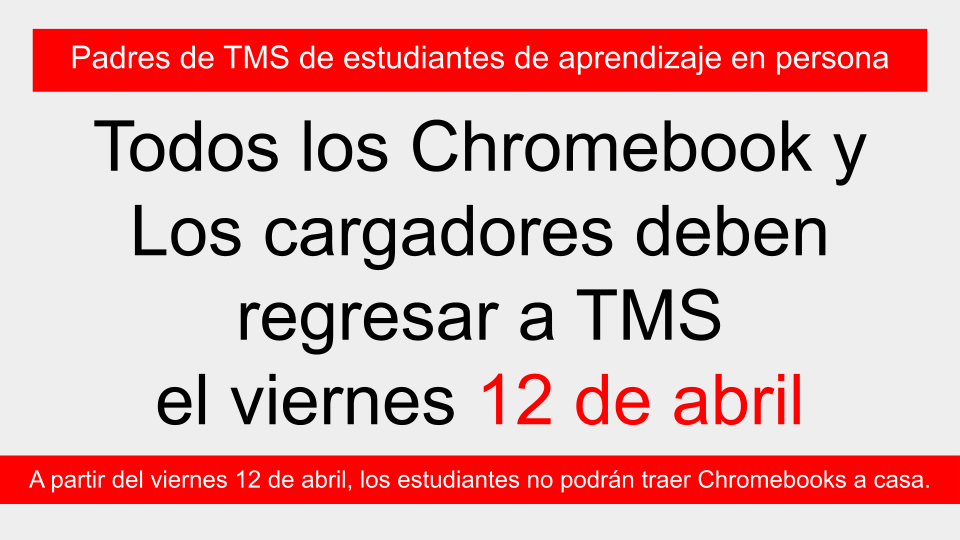 Padres de TMS de estudiantes de aprendizaje en persona, Todos los Chromebook y Los cargadores deben regresar a TMS  el viernes 12 de abril, A partir del viernes 12 de abril, los estudiantes no podrán traer Chromebooks a casa.